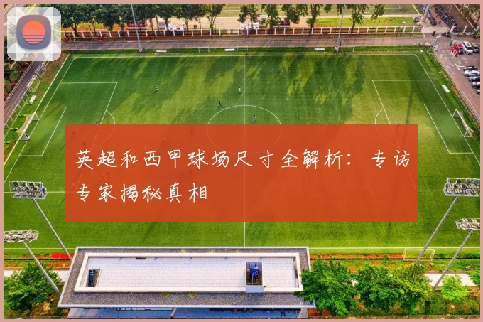 英超和西甲球场尺寸全解析:专访专家揭秘真相
