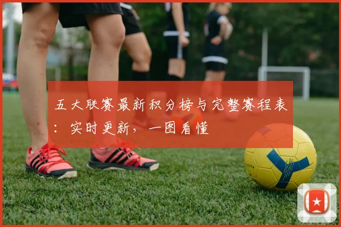 五大联赛最新积分榜与完整赛程表:实时更新,一图看懂