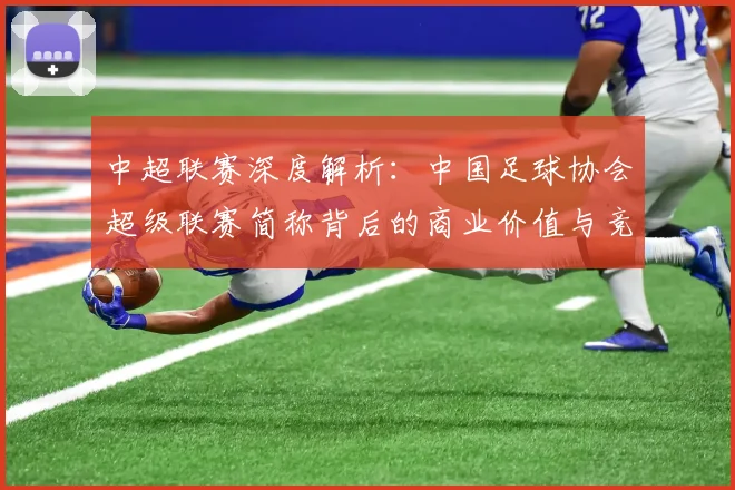中超联赛深度解析：中国足球协会超级联赛简称背后的商业价值与竞技未来