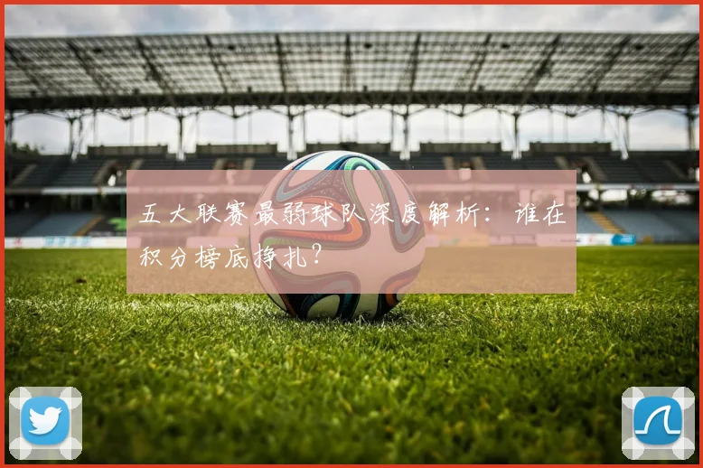 五大联赛最弱球队深度解析:谁在积分榜底挣扎?