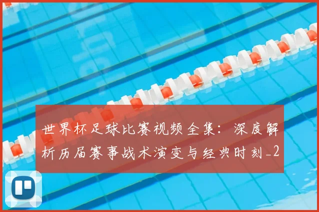 世界杯足球比赛视频全集:深度解析历届赛事战术演变与经典时刻_20260609201336