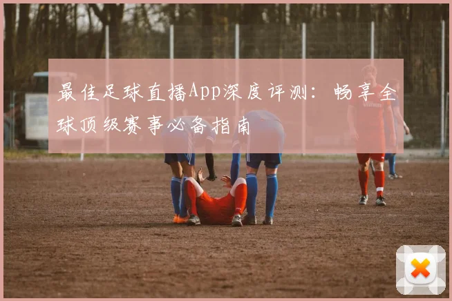 最佳足球直播App深度评测:畅享全球顶级赛事必备指南