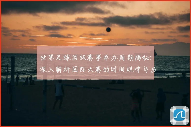世界足球顶级赛事举办周期揭秘：深入解析国际大赛的时间规律与历史渊源