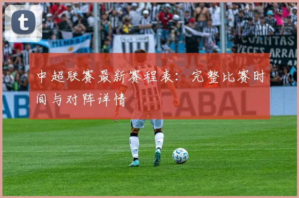 中超联赛最新赛程表:完整比赛时间与对阵详情