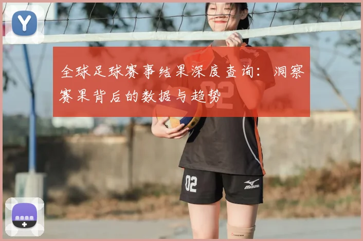 全球足球赛事结果深度查询:洞察赛果背后的数据与趋势