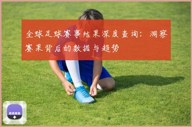 全球足球赛事结果深度查询:洞察赛果背后的数据与趋势